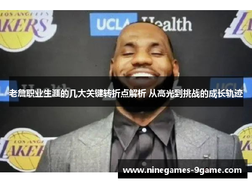 老詹职业生涯的几大关键转折点解析 从高光到挑战的成长轨迹