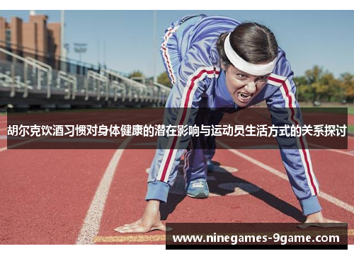 胡尔克饮酒习惯对身体健康的潜在影响与运动员生活方式的关系探讨