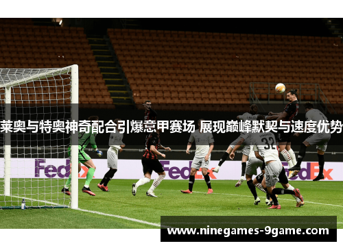 莱奥与特奥神奇配合引爆意甲赛场 展现巅峰默契与速度优势