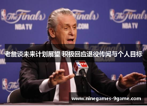 老詹谈未来计划展望 积极回应退役传闻与个人目标