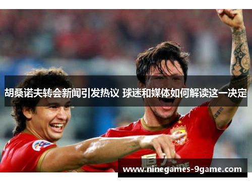 胡桑诺夫转会新闻引发热议 球迷和媒体如何解读这一决定