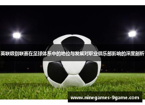 英联级别联赛在足球体系中的地位与发展对职业俱乐部影响的深度剖析 英联级别联赛在足球体系中的地位与发展对职业俱乐部影响的深度剖析