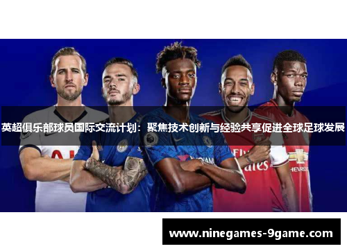 英超俱乐部球员国际交流计划:聚焦技术创新与经验共享促进全球足球发展 英超俱乐部球员国际交流计划:聚焦技术创新与经验共享促进全球足球发展