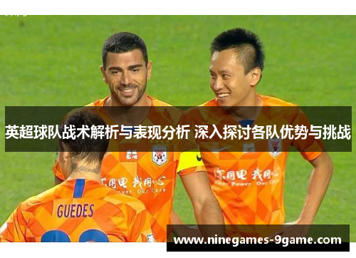 英超球队战术解析与表现分析 深入探讨各队优势与挑战 英超球队战术解析与表现分析 深入探讨各队优势与挑战