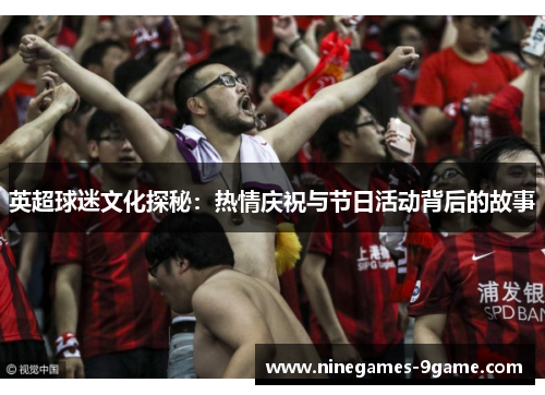 英超球迷文化探秘：热情庆祝与节日活动背后的故事