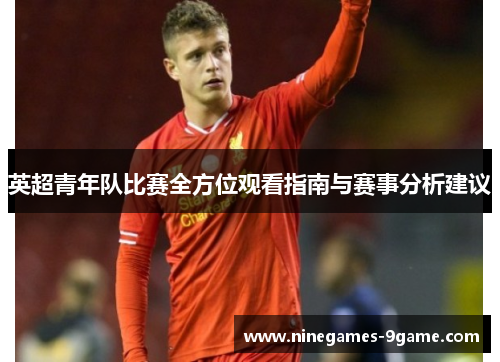 英超青年队比赛全方位观看指南与赛事分析建议
