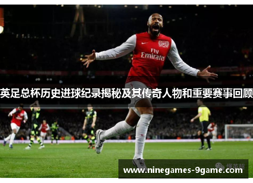 英足总杯历史进球纪录揭秘及其传奇人物和重要赛事回顾