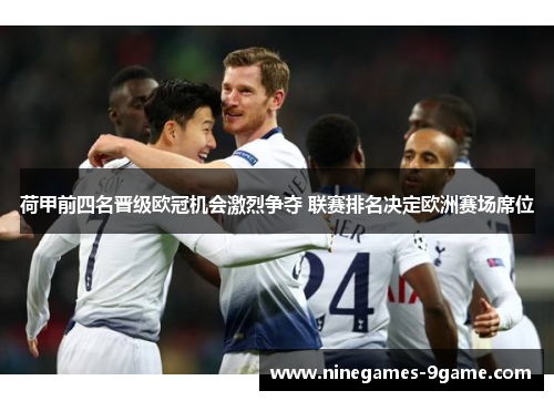 荷甲前四名晋级欧冠机会激烈争夺 联赛排名决定欧洲赛场席位 荷甲前四名晋级欧冠机会激烈争夺 联赛排名决定欧洲赛场席位