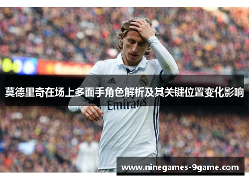 莫德里奇在场上多面手角色解析及其关键位置变化影响 莫德里奇在场上多面手角色解析及其关键位置变化影响