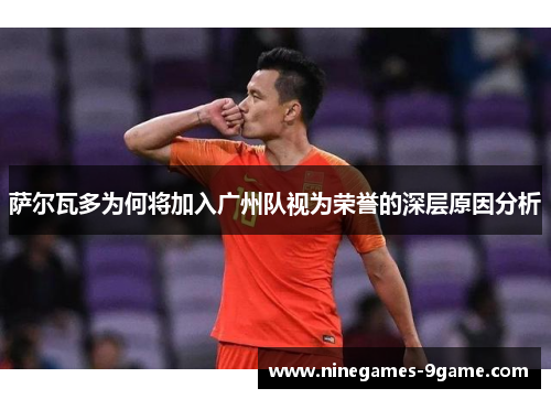 萨尔瓦多为何将加入广州队视为荣誉的深层原因分析