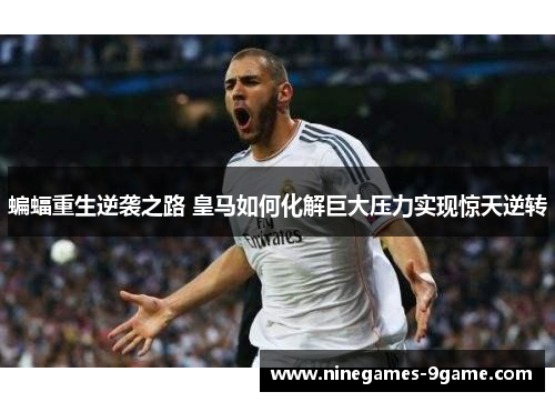 蝙蝠重生逆袭之路 皇马如何化解巨大压力实现惊天逆转 蝙蝠重生逆袭之路 皇马如何化解巨大压力实现惊天逆转