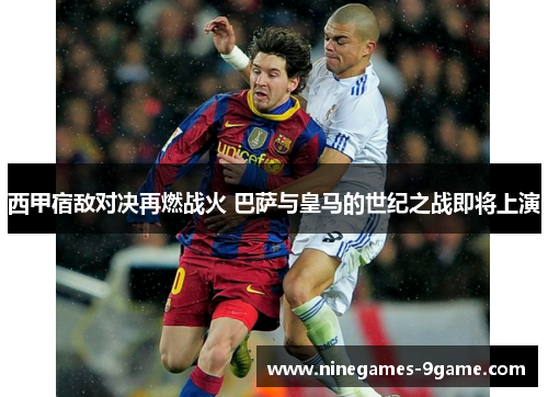 西甲宿敌对决再燃战火 巴萨与皇马的世纪之战即将上演 西甲宿敌对决再燃战火 巴萨与皇马的世纪之战即将上演