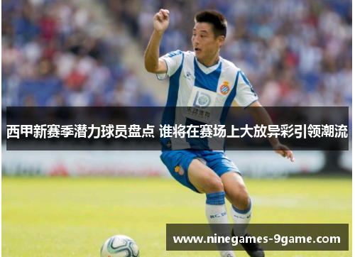 西甲新赛季潜力球员盘点 谁将在赛场上大放异彩引领潮流 西甲新赛季潜力球员盘点 谁将在赛场上大放异彩引领潮流