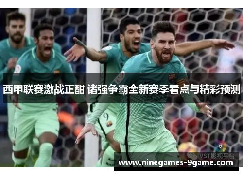 西甲联赛激战正酣 诸强争霸全新赛季看点与精彩预测 西甲联赛激战正酣 诸强争霸全新赛季看点与精彩预测