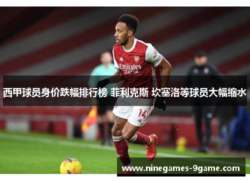 西甲球员身价跌幅排行榜 菲利克斯 坎塞洛等球员大幅缩水