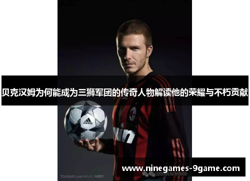 贝克汉姆为何能成为三狮军团的传奇人物解读他的荣耀与不朽贡献 贝克汉姆为何能成为三狮军团的传奇人物解读他的荣耀与不朽贡献