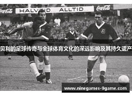 贝利的足球传奇与全球体育文化的深远影响及其持久遗产
