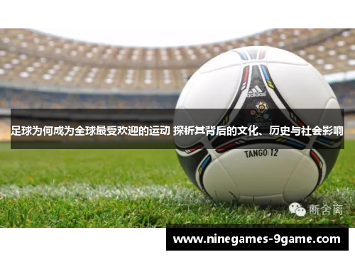 足球为何成为全球最受欢迎的运动 探析其背后的文化、历史与社会影响 足球为何成为全球最受欢迎的运动 探析其背后的文化、历史与社会影响