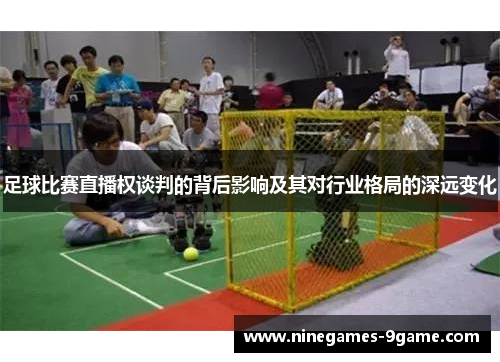 足球比赛直播权谈判的背后影响及其对行业格局的深远变化 足球比赛直播权谈判的背后影响及其对行业格局的深远变化