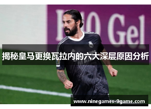 揭秘皇马更换瓦拉内的六大深层原因分析