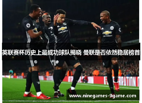 英联赛杯历史上最成功球队揭晓 曼联是否依然稳居榜首 英联赛杯历史上最成功球队揭晓 曼联是否依然稳居榜首