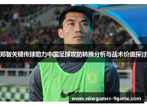 郑智关键传球助力中国足球攻防转换分析与战术价值探讨 郑智关键传球助力中国足球攻防转换分析与战术价值探讨