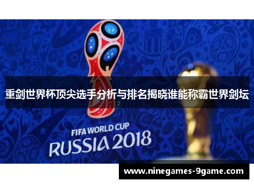 重剑世界杯顶尖选手分析与排名揭晓谁能称霸世界剑坛 重剑世界杯顶尖选手分析与排名揭晓谁能称霸世界剑坛