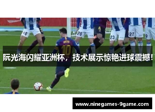 阮光海闪耀亚洲杯,技术展示惊艳进球震撼! 阮光海闪耀亚洲杯,技术展示惊艳进球震撼!