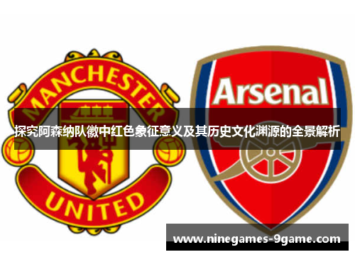 探究阿森纳队徽中红色象征意义及其历史文化渊源的全景解析