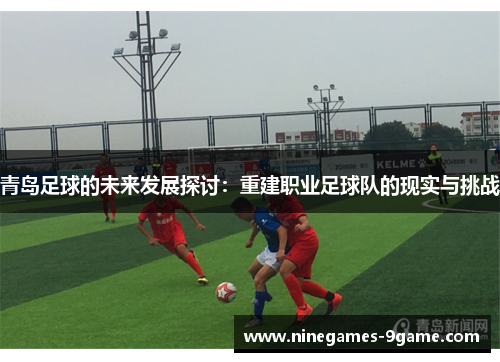 青岛足球的未来发展探讨:重建职业足球队的现实与挑战 青岛足球的未来发展探讨:重建职业足球队的现实与挑战