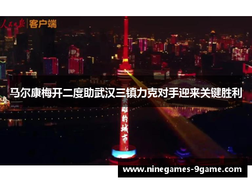 马尔康梅开二度助武汉三镇力克对手迎来关键胜利 马尔康梅开二度助武汉三镇力克对手迎来关键胜利