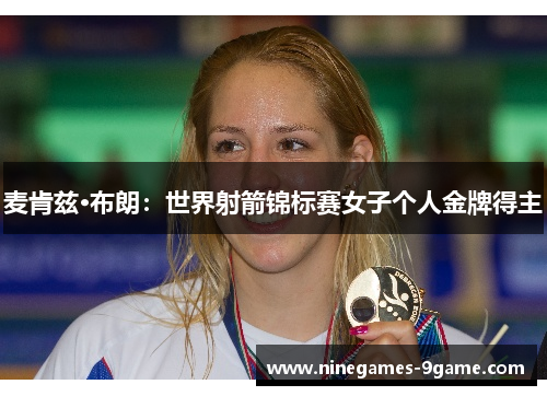 麦肯兹·布朗:世界射箭锦标赛女子个人金牌得主 麦肯兹·布朗:世界射箭锦标赛女子个人金牌得主