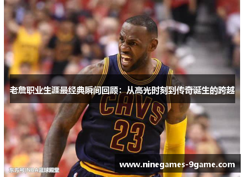 老詹职业生涯最经典瞬间回顾：从高光时刻到传奇诞生的跨越