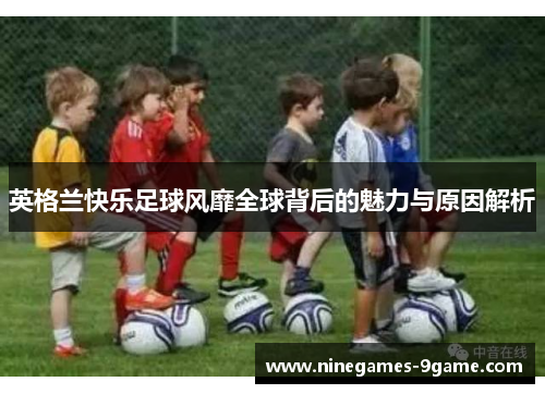 英格兰快乐足球风靡全球背后的魅力与原因解析 英格兰快乐足球风靡全球背后的魅力与原因解析