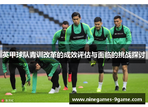 英甲球队青训改革的成效评估与面临的挑战探讨 英甲球队青训改革的成效评估与面临的挑战探讨