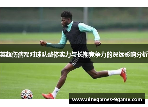 英超伤病潮对球队整体实力与长期竞争力的深远影响分析 英超伤病潮对球队整体实力与长期竞争力的深远影响分析