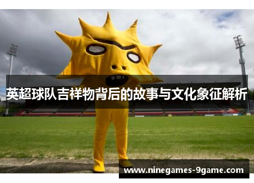 英超球队吉祥物背后的故事与文化象征解析 英超球队吉祥物背后的故事与文化象征解析