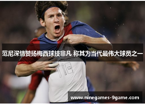 范尼深情赞扬梅西球技非凡 称其为当代最伟大球员之一 范尼深情赞扬梅西球技非凡 称其为当代最伟大球员之一