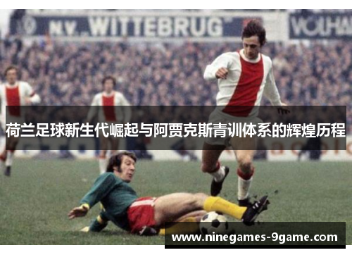 荷兰足球新生代崛起与阿贾克斯青训体系的辉煌历程 荷兰足球新生代崛起与阿贾克斯青训体系的辉煌历程