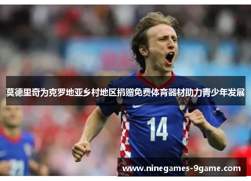 莫德里奇为克罗地亚乡村地区捐赠免费体育器材助力青少年发展 莫德里奇为克罗地亚乡村地区捐赠免费体育器材助力青少年发展