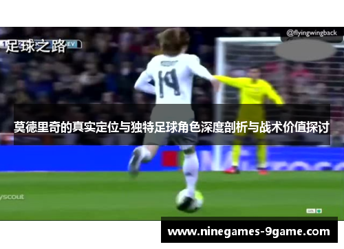 莫德里奇的真实定位与独特足球角色深度剖析与战术价值探讨 莫德里奇的真实定位与独特足球角色深度剖析与战术价值探讨
