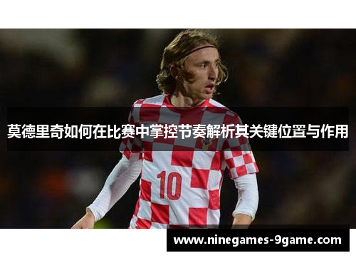 莫德里奇如何在比赛中掌控节奏解析其关键位置与作用