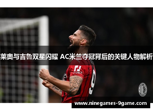 莱奥与吉鲁双星闪耀 AC米兰夺冠背后的关键人物解析 莱奥与吉鲁双星闪耀 AC米兰夺冠背后的关键人物解析