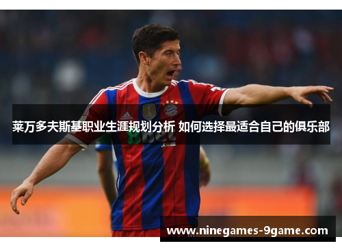 莱万多夫斯基职业生涯规划分析 如何选择最适合自己的俱乐部 莱万多夫斯基职业生涯规划分析 如何选择最适合自己的俱乐部