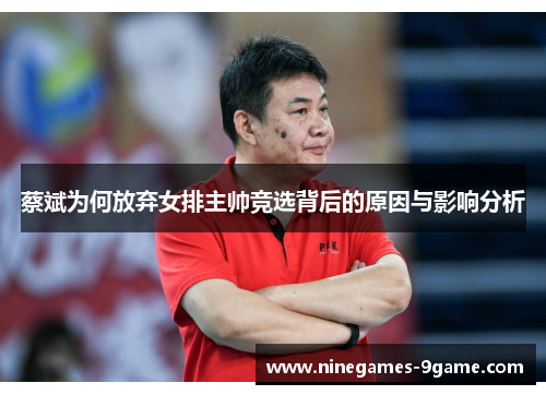 蔡斌为何放弃女排主帅竞选背后的原因与影响分析 蔡斌为何放弃女排主帅竞选背后的原因与影响分析