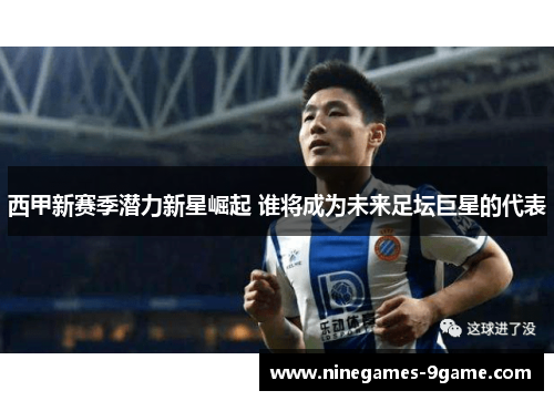 西甲新赛季潜力新星崛起 谁将成为未来足坛巨星的代表 西甲新赛季潜力新星崛起 谁将成为未来足坛巨星的代表