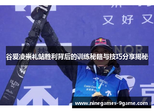 谷爱凌崇礼站胜利背后的训练秘籍与技巧分享揭秘 谷爱凌崇礼站胜利背后的训练秘籍与技巧分享揭秘