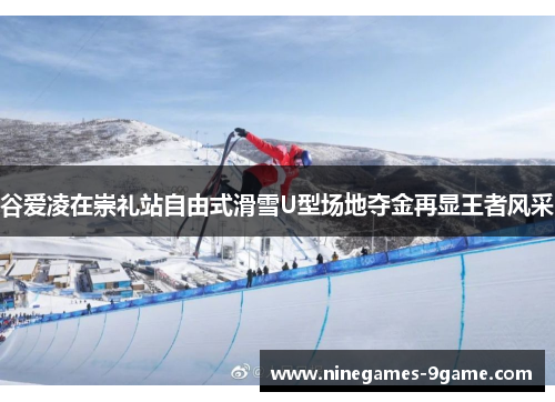 谷爱凌在崇礼站自由式滑雪U型场地夺金再显王者风采