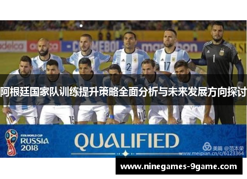 阿根廷国家队训练提升策略全面分析与未来发展方向探讨 阿根廷国家队训练提升策略全面分析与未来发展方向探讨