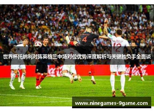 世界杯托纳利对阵英格兰中场对位优势深度解析与关键胜负手全面谈 世界杯托纳利对阵英格兰中场对位优势深度解析与关键胜负手全面谈